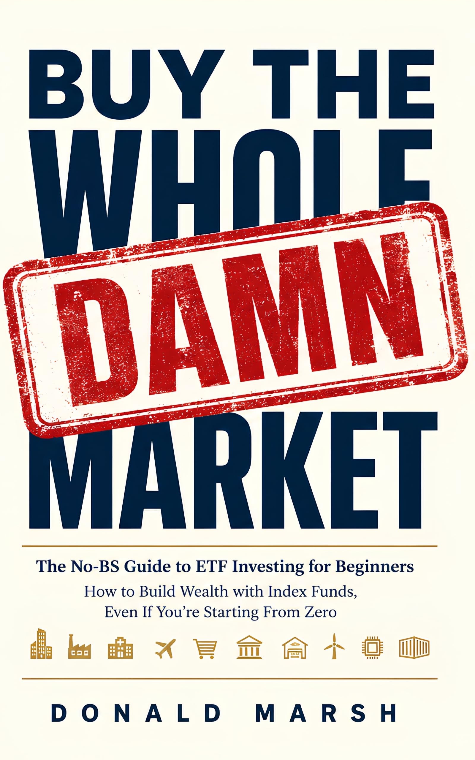 Buy the Whole Damn Market: The No-BS Guide to ETF Investing for Beginners - How to Build Wealth with Index Funds, Even If You're Starting From Zero