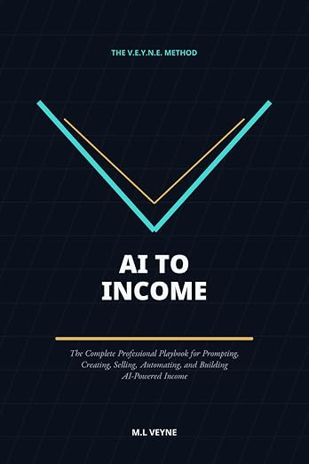 AI TO INCOME: The V.E.Y.N.E. Method: The Complete Professional Playbook for Prompting, Creating, Selling, Automating, and Building AI-Powered Income