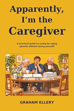 Apparently, I'm the Caregiver: A practical guide to caring for aging parents without losing yourself