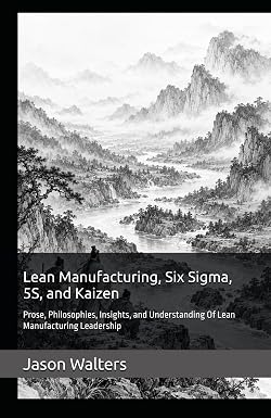 Lean Manufacturing, Six Sigma, 5S, and Kaizen: Prose, Philosophies, Insights, and Understanding Of Lean Manufacturing Leadership